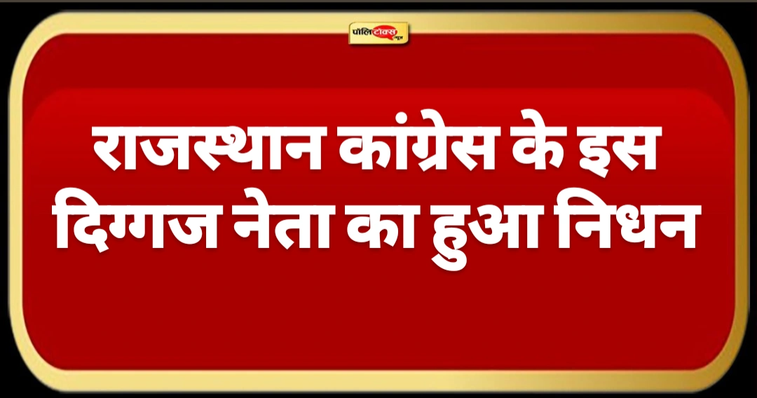राजस्थान कांग्रेस के इस दिग्गज नेता का हुआ निधन, देखें पूरी खबर