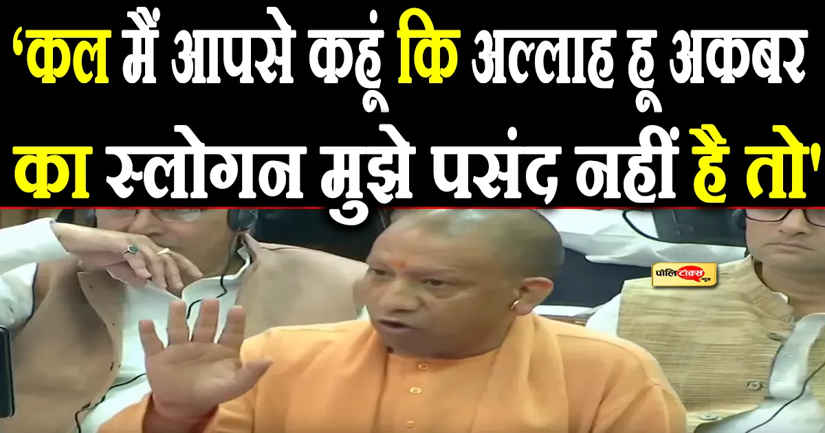 ‘अगर कल मैं आपसे कहूं कि अल्लाह हू अकबर का स्लोगन मुझे पसंद नहीं है तो’- सीएम योगी