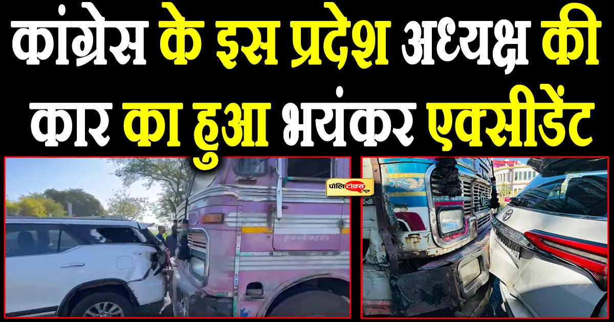 कांग्रेस के इस प्रदेश अध्यक्ष की कार का हुआ जोरदार एक्सीडेंट, पीछे से ट्रक ने मारी टक्कर