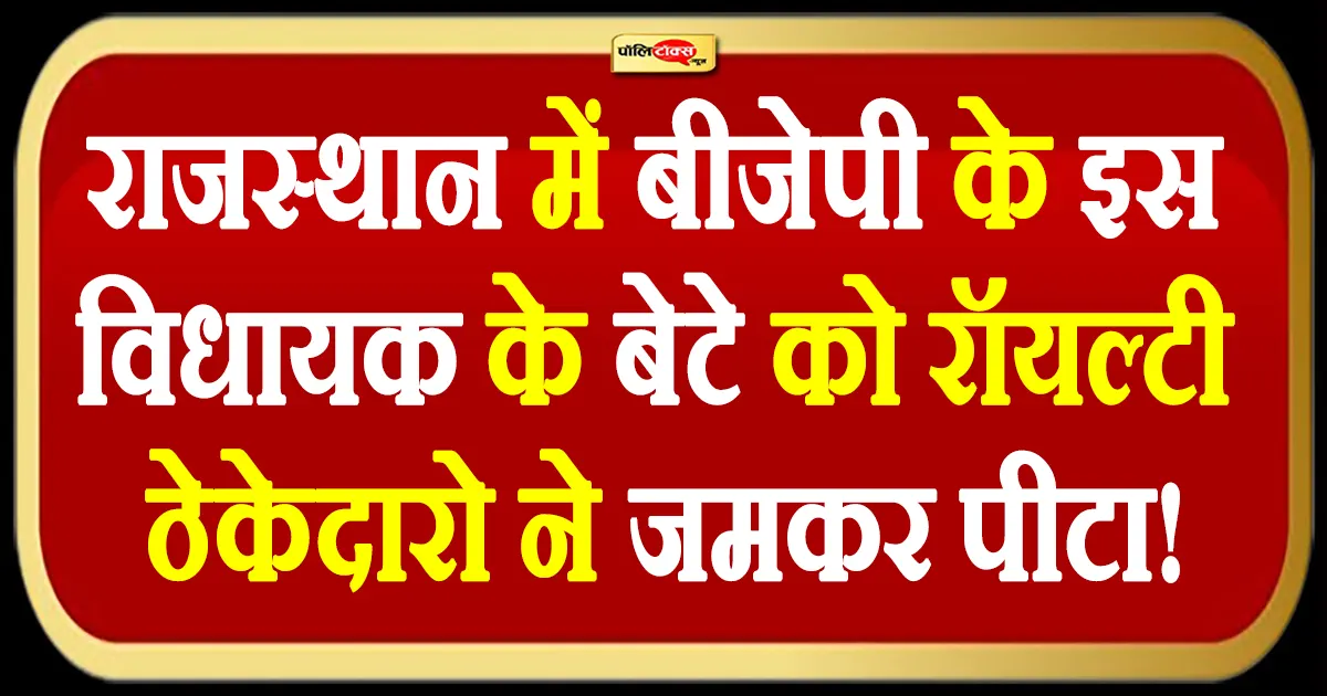 राजस्थान में बीजेपी के इस विधायक के बेटे को रॉयल्टी ठेकेदारो ने जमकर पीटा