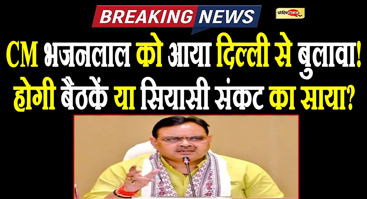 भजनलाल को दिल्ली बुलाया! होगी बैठकें या सियासी संकट का साया?