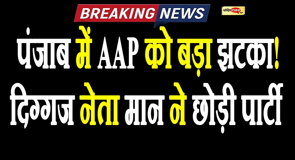 पंजाब में AAP को बड़ा झटका! दिग्गज नेता मान ने छोड़ी पार्टी