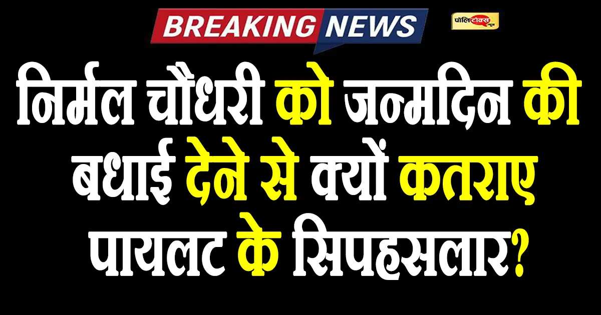 निर्मल चौधरी को जन्मदिन की सार्वजनिक बधाई देने से क्यों कतराए पायलट के सिपहसलार?