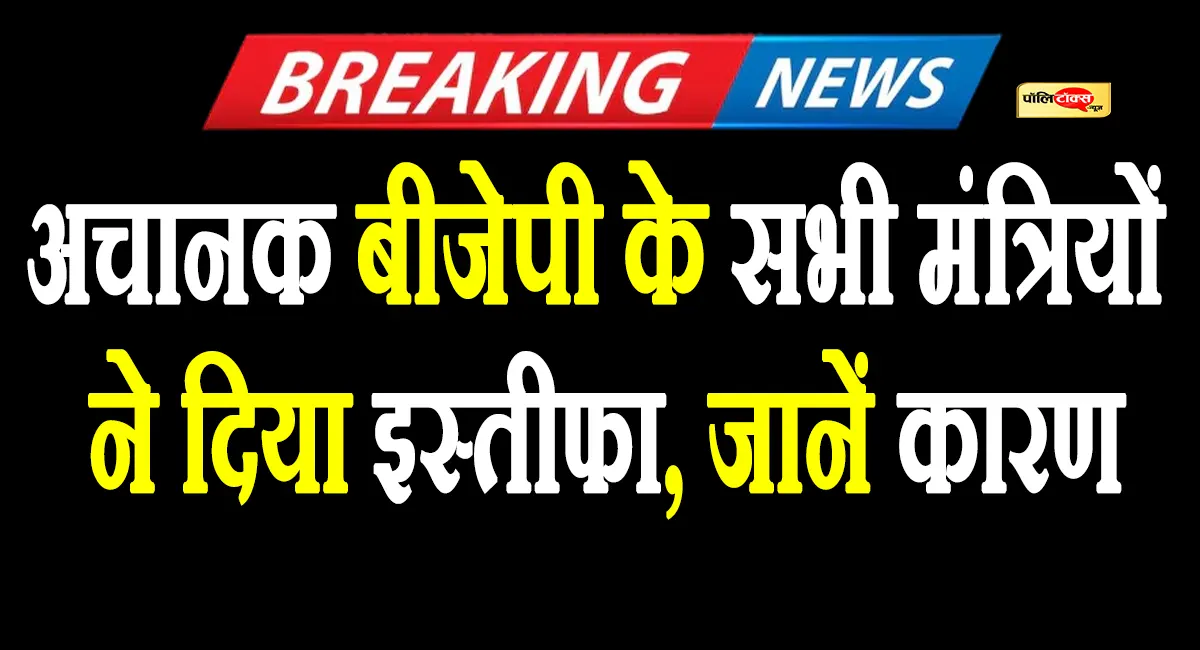 इस राज्य में भाजपा के सभी मंत्रियों ने दिया इस्तीफा, जानें क्यों लिया गया ये फैसला