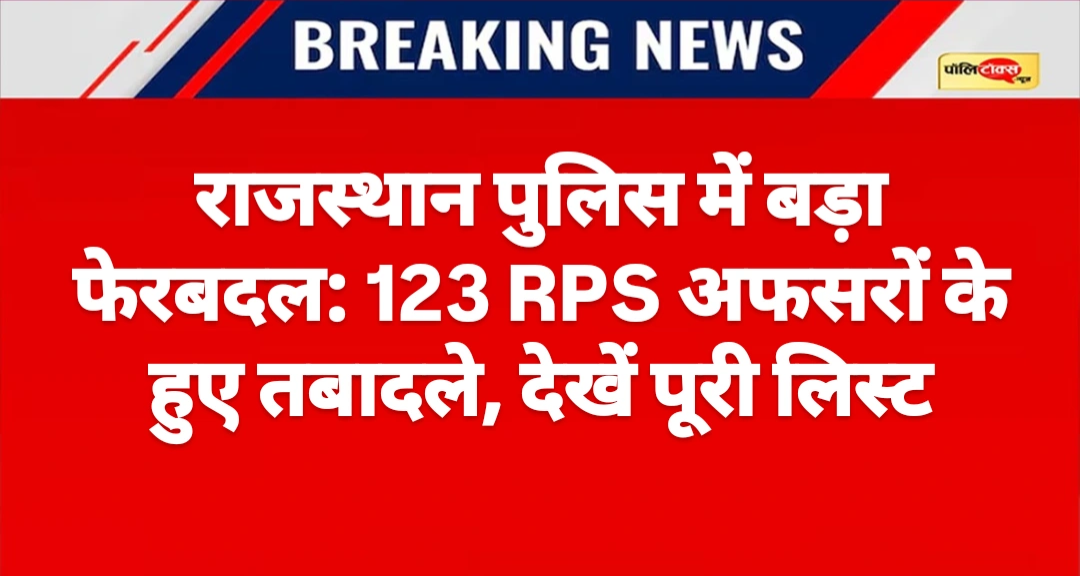 राजस्थान पुलिस में बड़ा फेरबदल: 123 RPS अफसरों के हुए तबादले, देखें पूरी लिस्ट