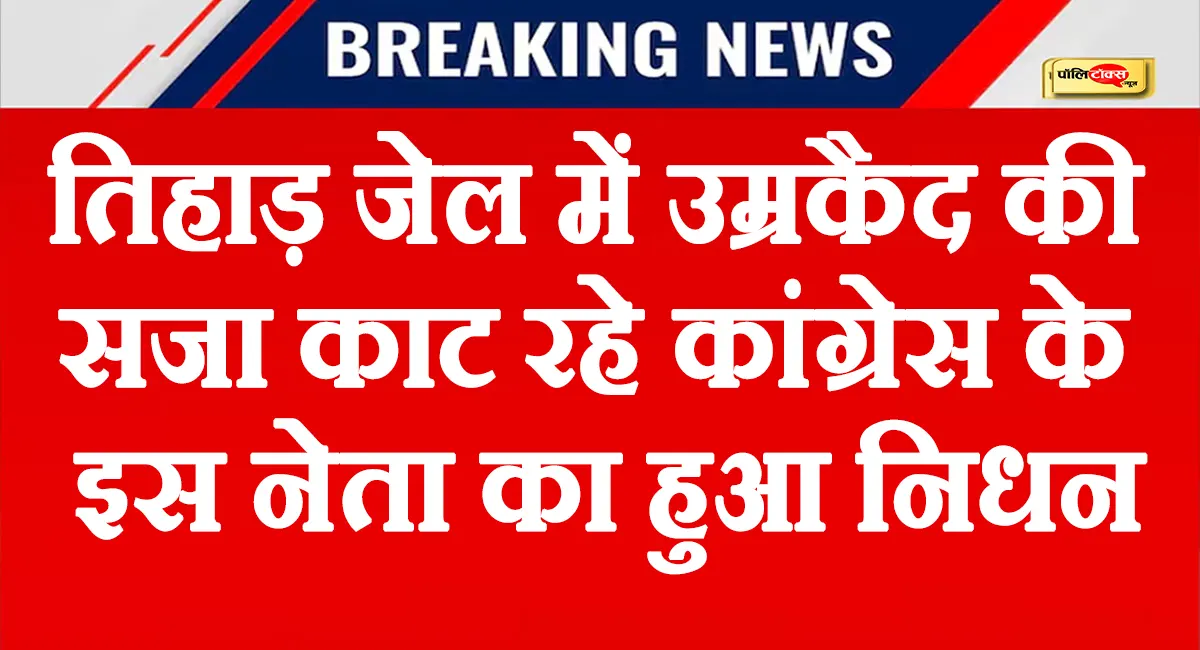 तिहाड़ जेल में उम्रकैद की सजा काट रहे कांग्रेस के इस दिग्गज नेता का हुआ निधन, पढ़े पूरी खबर