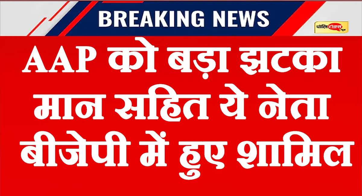 चुनाव से पहले आप पार्टी को झटका, मान सहित कई नेता बीजेपी में हुए शामिल, जानें पूरी खबर