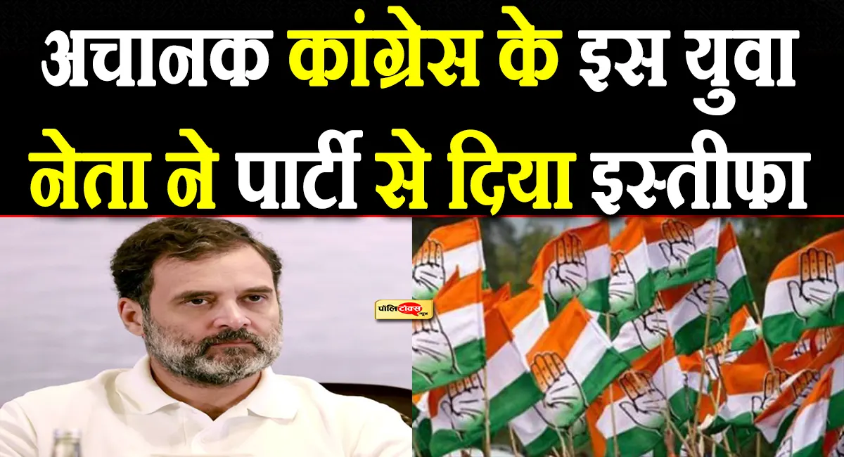 कांग्रेस के इस दिग्गज युवा नेता ने अचानक पार्टी से दिया इस्तीफा, देखें पूरी खबर