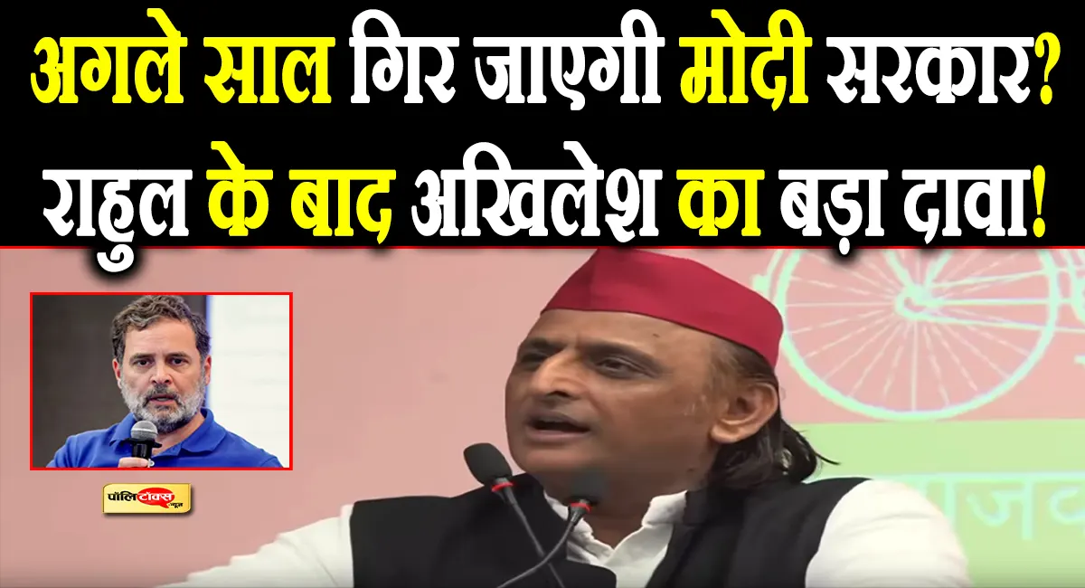 क्या सच में अगले साल गिर जाएगी मोदी सरकार? राहुल के बाद अब अखिलेश ने दिया ये बड़ा बयान