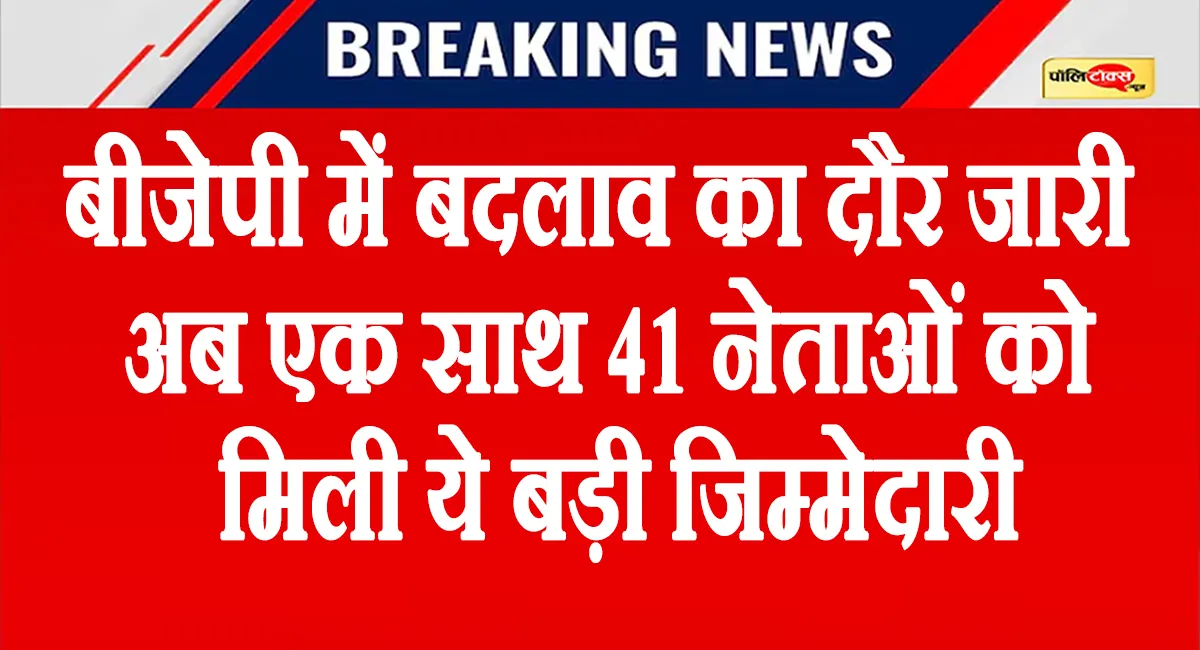 BJP में बदलाव का दौर जारी, अब एक साथ 41 नेताओं को मिली ये बड़ी जिम्मेदारी, देखें लिस्ट
