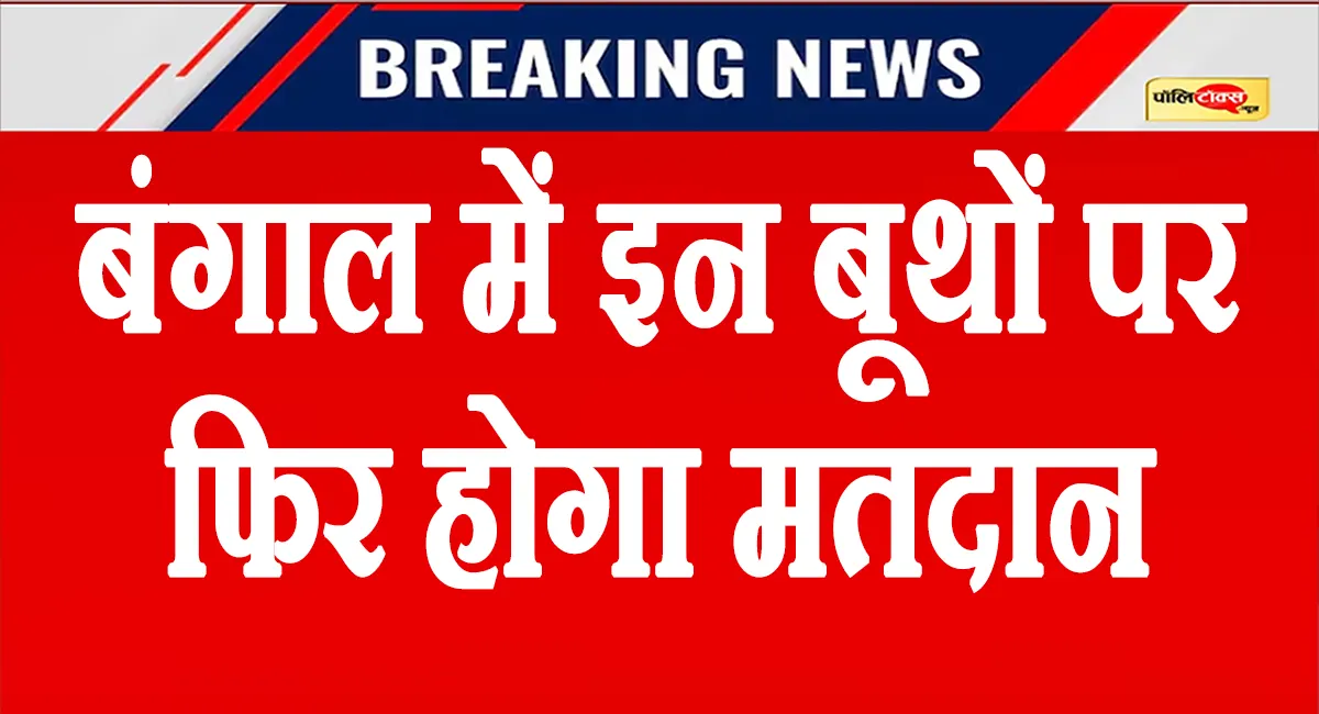 बंगाल में इन बूथों पर फिर होगा मतदान, चुनाव आयोग ने अभी-अभी दी बड़ी जानकारी, जानें वजह