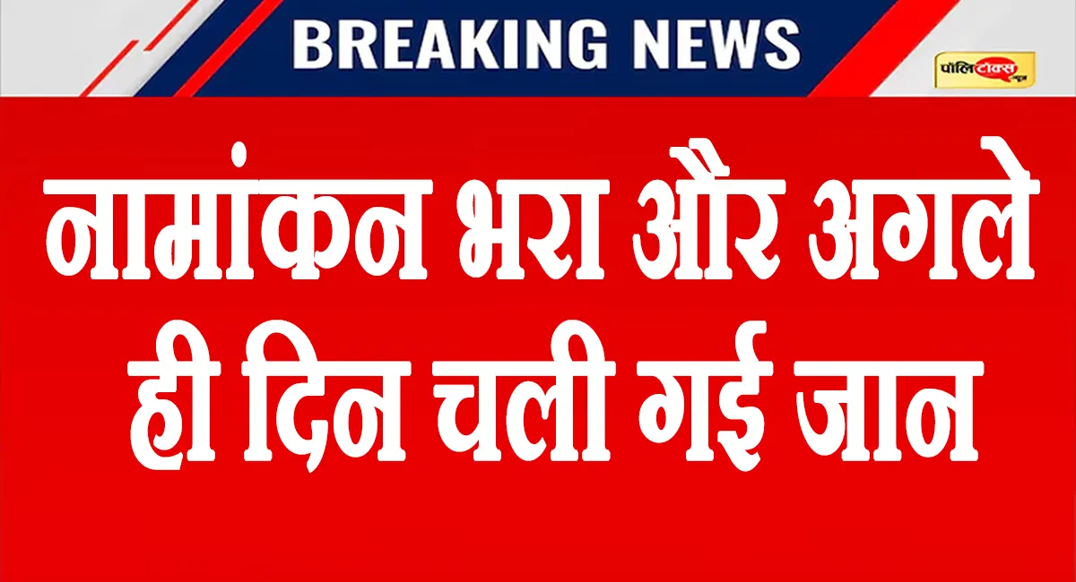 नामांकन दाखिल करने के अगले ही दिन इस नेता की मौत, चुनावी माहौल में पसरा मातम, पढ़े पूरी खबर