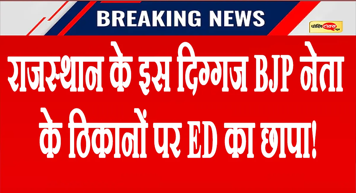 राजस्थान के इस दिग्गज बीजेपी नेता के ठिकानों पर ED की छापेमारी जारी, पढ़ें पूरी खबर