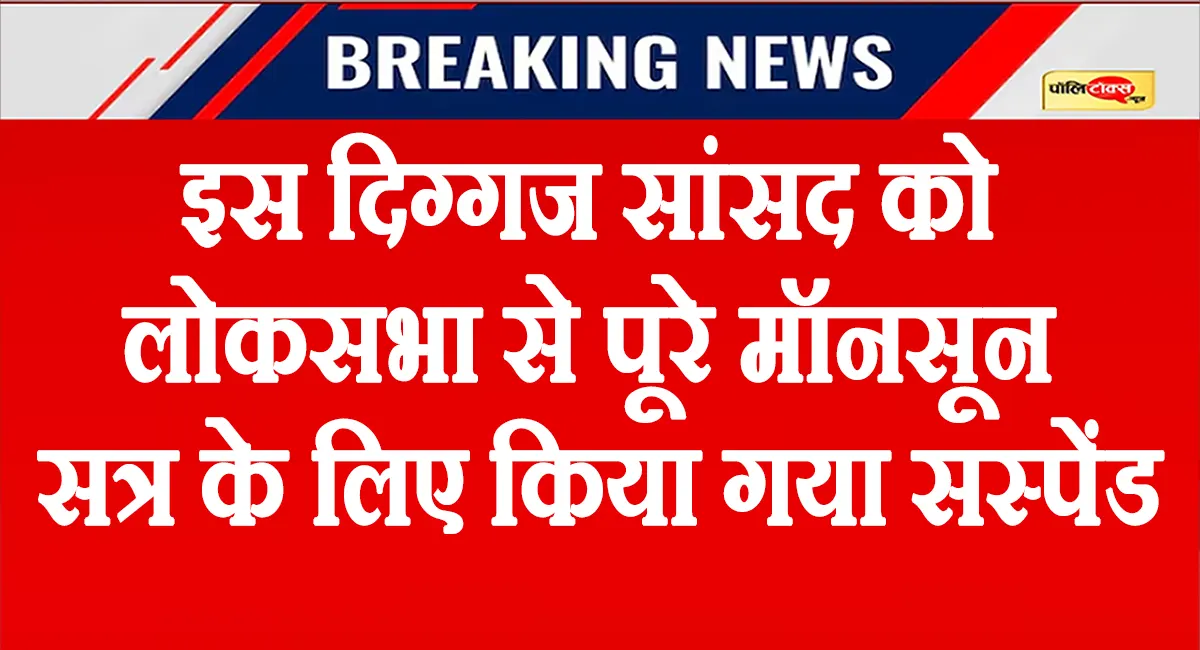 इस दिग्गज सांसद को लोकसभा से पूरे मॉनसून सत्र के लिए किया गया सस्पेंड, पढ़े पूरी खबर