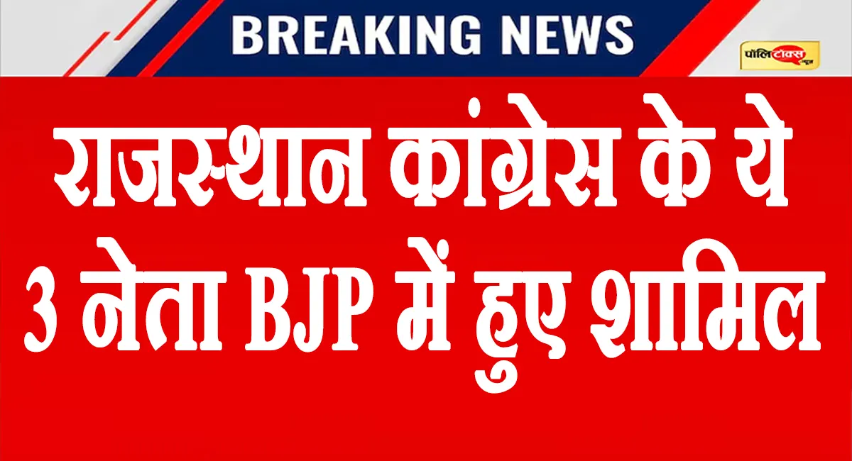 राजस्थान कांग्रेस को बड़ा झटका, ये 3 दिग्गज नेता बीजेपी में हुए शामिल, देखें पूरी खबर
