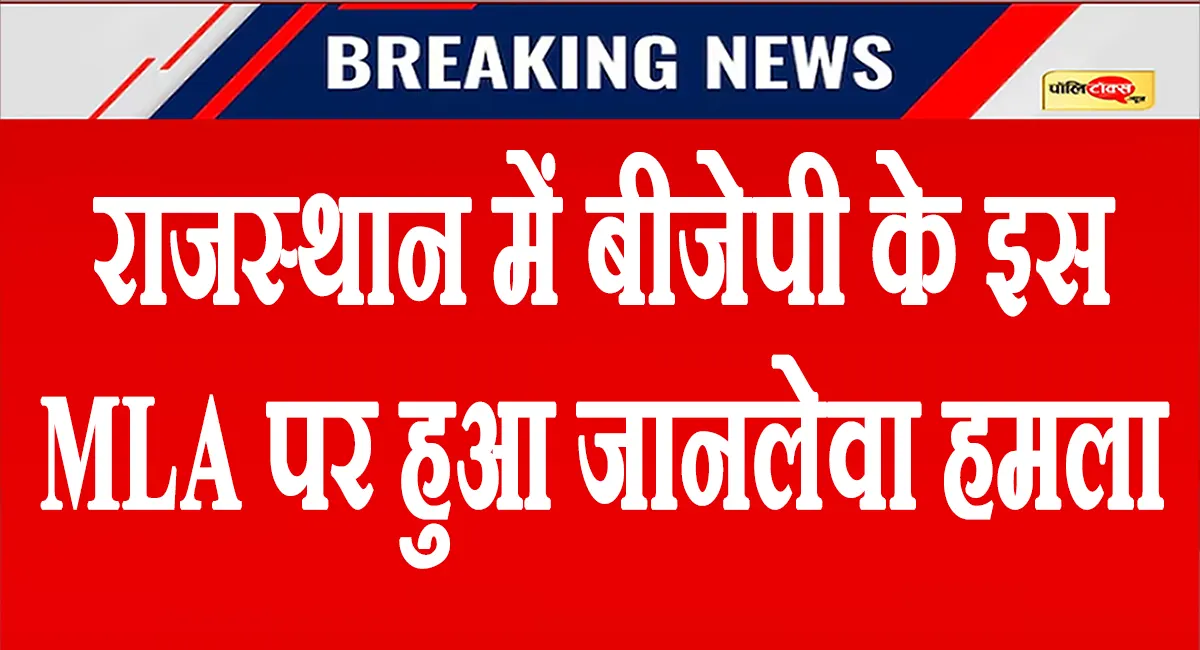 राजस्थान में भाजपा के इस विधायक पर हुआ जानलेवा हमला, देखें पूरी खबर