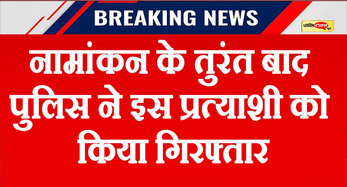 बड़ी खबर: नामांकन के तुरंत बाद पुलिस ने इस पार्टी की प्रत्याशी को किया गिरफ्तार, देखें पूरा मामला